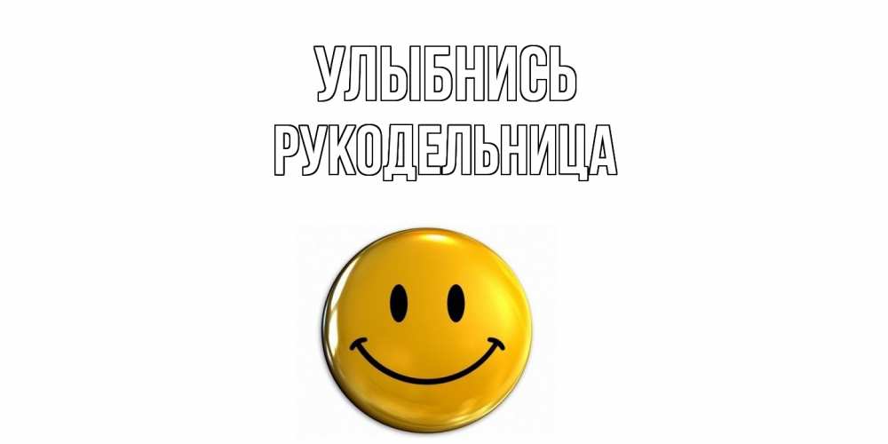 Открытка на каждый день с именем, Рукодельница Улыбнись смайл Прикольная открытка с пожеланием онлайн скачать бесплатно 
