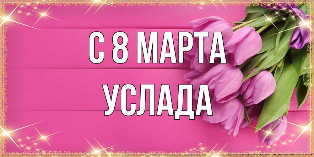 Открытка на каждый день с именем, услада C 8 МАРТА открытка для фотошопа с подписью Прикольная открытка с пожеланием онлайн скачать бесплатно 