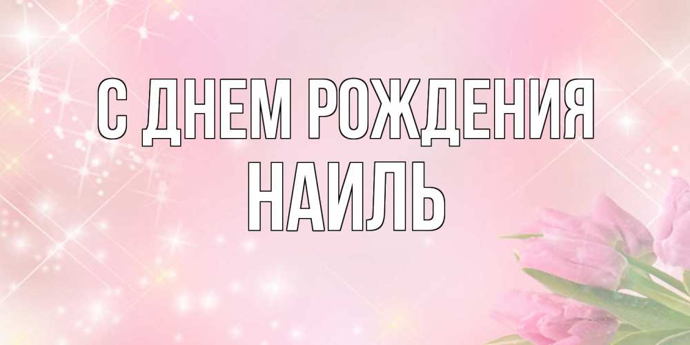 Открытка на каждый день с именем, Наиль С днем рождения открытки в нежных цветах Прикольная открытка с пожеланием онлайн скачать бесплатно 