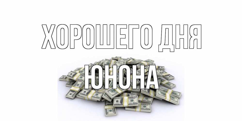 Открытка на каждый день с именем, Юнона Хорошего дня гора долларов Прикольная открытка с пожеланием онлайн скачать бесплатно 