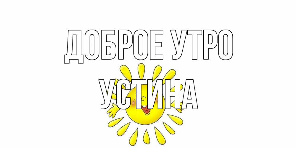 Открытка на каждый день с именем, Устина Доброе утро солнце Прикольная открытка с пожеланием онлайн скачать бесплатно 