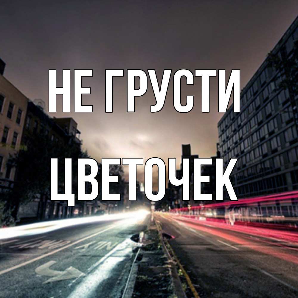 Открытка на каждый день с именем, Цветочек Не грусти съемка ночью Прикольная открытка с пожеланием онлайн скачать бесплатно 