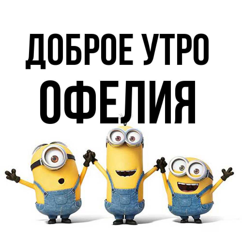 Открытка на каждый день с именем, Офелия Доброе утро бодренького утра Прикольная открытка с пожеланием онлайн скачать бесплатно 