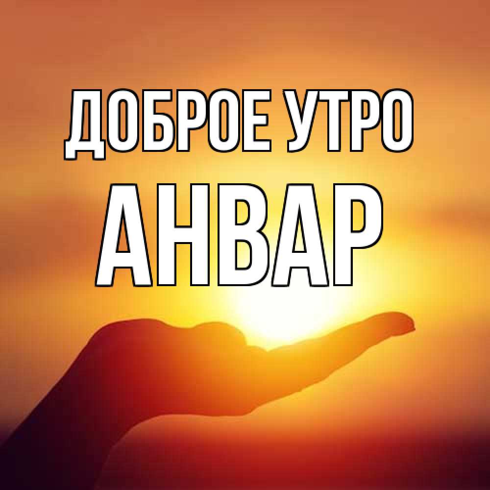 Открытка на каждый день с именем, Анвар Доброе утро ладошка и закат Прикольная открытка с пожеланием онлайн скачать бесплатно 
