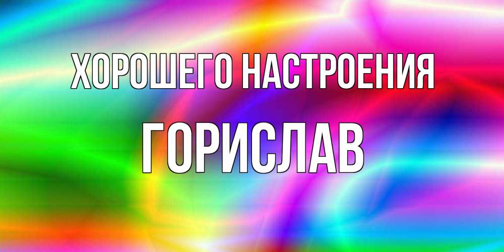 Открытка на каждый день с именем, Горислав Хорошего настроения радуга Прикольная открытка с пожеланием онлайн скачать бесплатно 