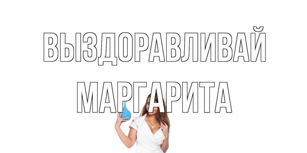 Открытка на каждый день с именем, Маргарита Выздоравливай клизма Прикольная открытка с пожеланием онлайн скачать бесплатно 