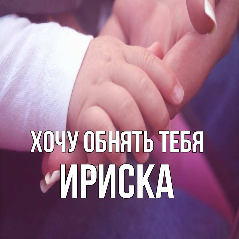 Открытка на каждый день с именем, ириска Хочу обнять тебя мама с ребенком Прикольная открытка с пожеланием онлайн скачать бесплатно 
