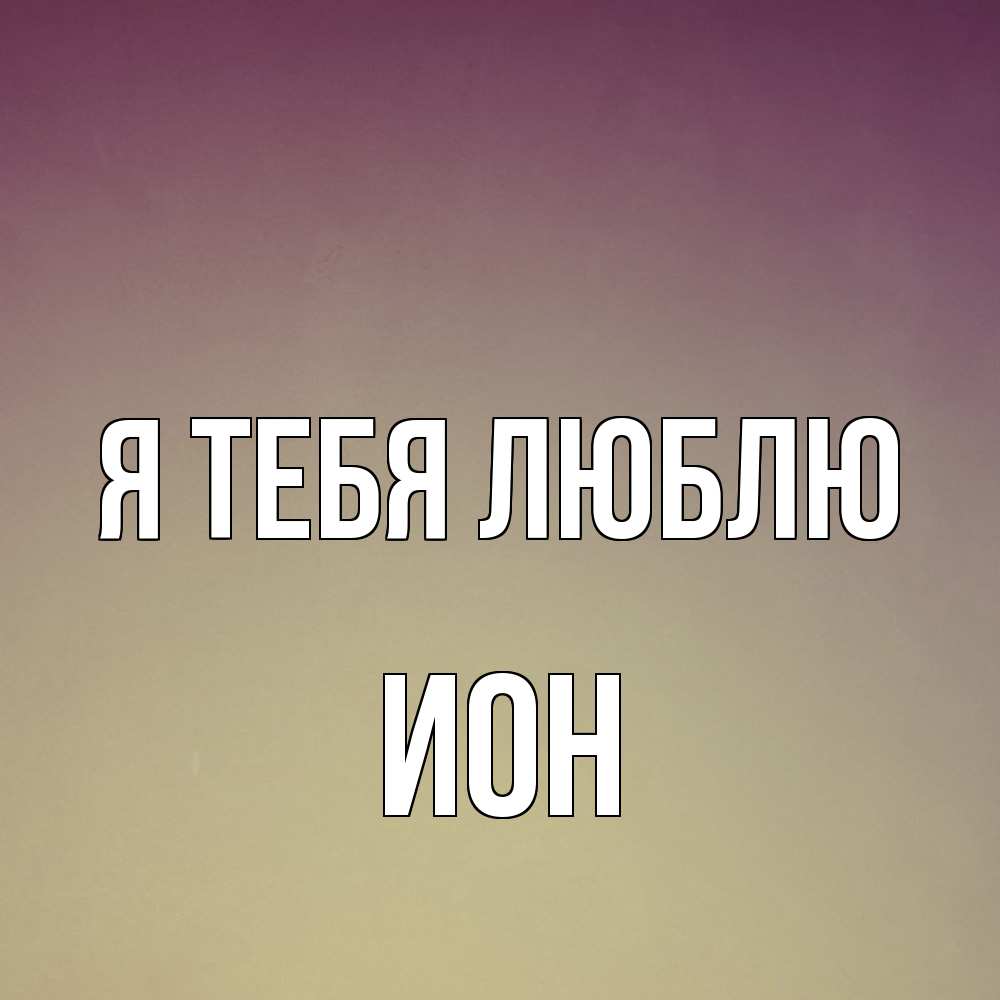 Открытка на каждый день с именем, Ион Я тебя люблю для любимой Прикольная открытка с пожеланием онлайн скачать бесплатно 