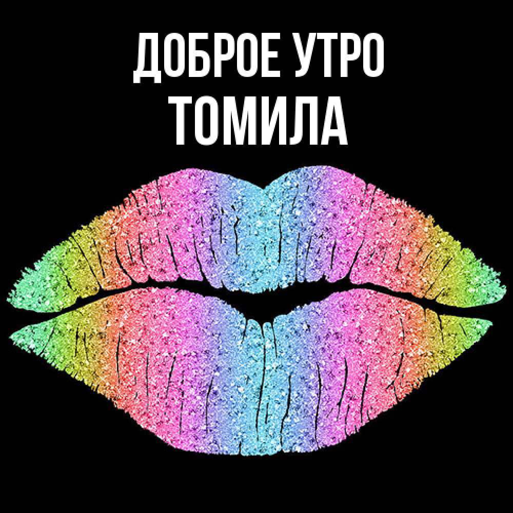 Открытка на каждый день с именем, Томила Доброе утро радужные губы Прикольная открытка с пожеланием онлайн скачать бесплатно 