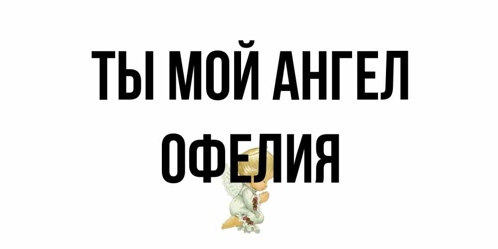 Открытка на каждый день с именем, Офелия Ты мой ангел ангел Прикольная открытка с пожеланием онлайн скачать бесплатно 