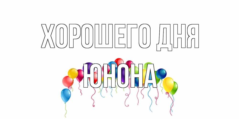 Открытка на каждый день с именем, Юнона Хорошего дня открытка с шариками Прикольная открытка с пожеланием онлайн скачать бесплатно 