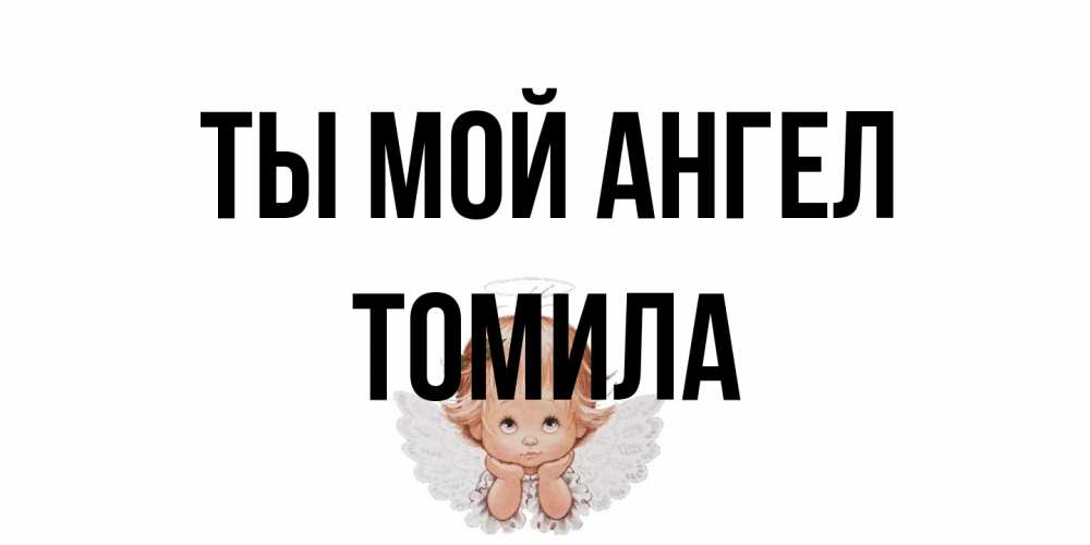Открытка на каждый день с именем, Томила Ты мой ангел ангел Прикольная открытка с пожеланием онлайн скачать бесплатно 
