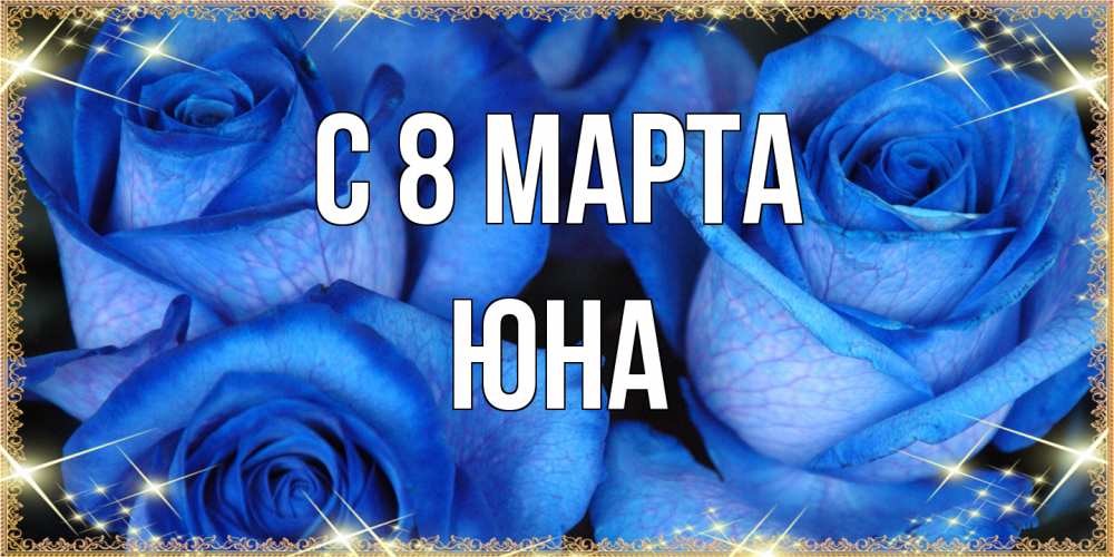 Открытка на каждый день с именем, Юна C 8 МАРТА красивые розы для милых дам на международный женский день Прикольная открытка с пожеланием онлайн скачать бесплатно 