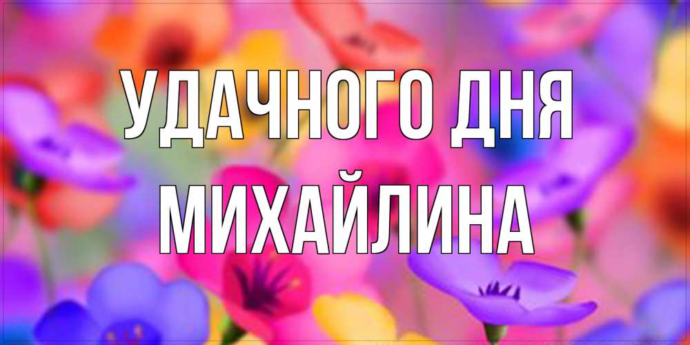 Открытка на каждый день с именем, Михайлина Удачного дня открытка повышающая настроение Прикольная открытка с пожеланием онлайн скачать бесплатно 
