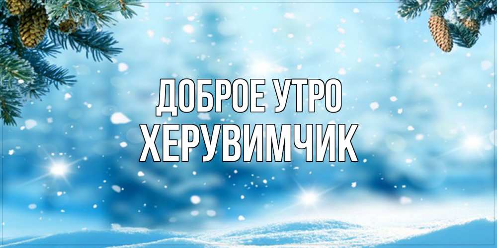 Открытка на каждый день с именем, Хеpувимчик Доброе утро зимнее доброе утро Прикольная открытка с пожеланием онлайн скачать бесплатно 