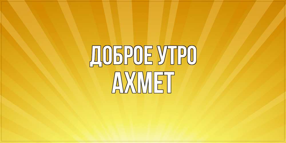 Открытка на каждый день с именем, Ахмет Доброе утро пожелания доброго утра Прикольная открытка с пожеланием онлайн скачать бесплатно 
