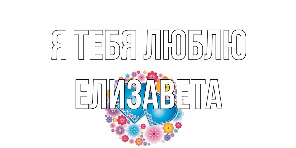 Открытка на каждый день с именем, Елизавета Я тебя люблю цветы, сердце Прикольная открытка с пожеланием онлайн скачать бесплатно 
