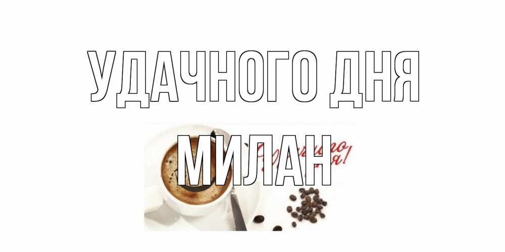 Открытка на каждый день с именем, Милан Удачного дня кофе Прикольная открытка с пожеланием онлайн скачать бесплатно 