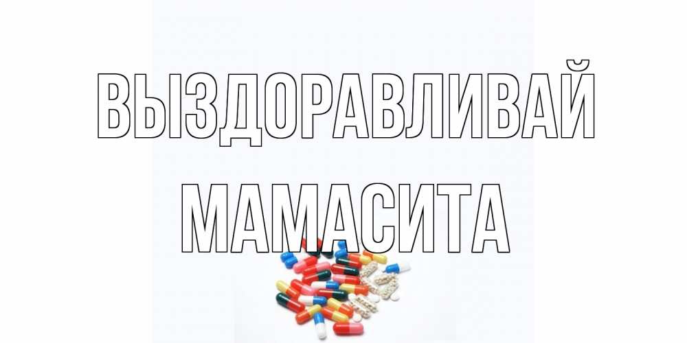 Открытка на каждый день с именем, Мамасита Выздоравливай таблетки Прикольная открытка с пожеланием онлайн скачать бесплатно 