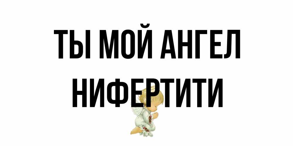 Открытка на каждый день с именем, Нифертити Ты мой ангел ангел Прикольная открытка с пожеланием онлайн скачать бесплатно 