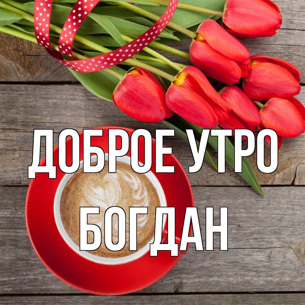 Открытка на каждый день с именем, Богдан Доброе утро красное блюдце Прикольная открытка с пожеланием онлайн скачать бесплатно 