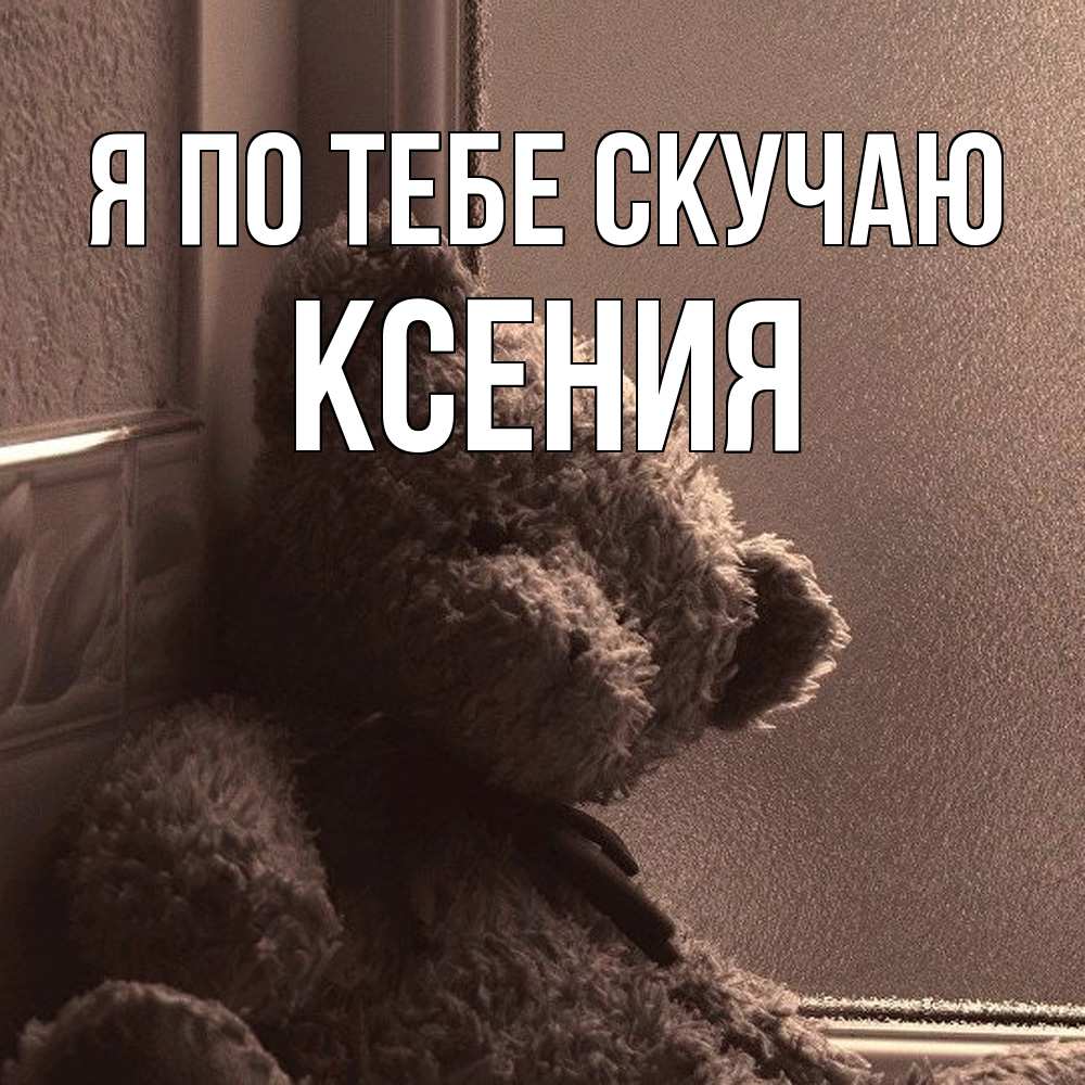 Открытка на каждый день с именем, Ксения Я по тебе скучаю скучаем тут Прикольная открытка с пожеланием онлайн скачать бесплатно 
