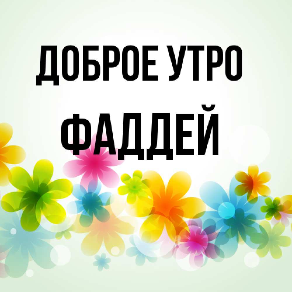 Открытка на каждый день с именем, Фаддей Доброе утро позитивные цветочки Прикольная открытка с пожеланием онлайн скачать бесплатно 