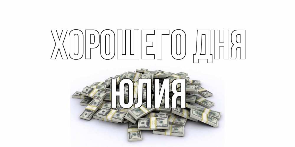 Открытка на каждый день с именем, Юлия Хорошего дня гора долларов Прикольная открытка с пожеланием онлайн скачать бесплатно 