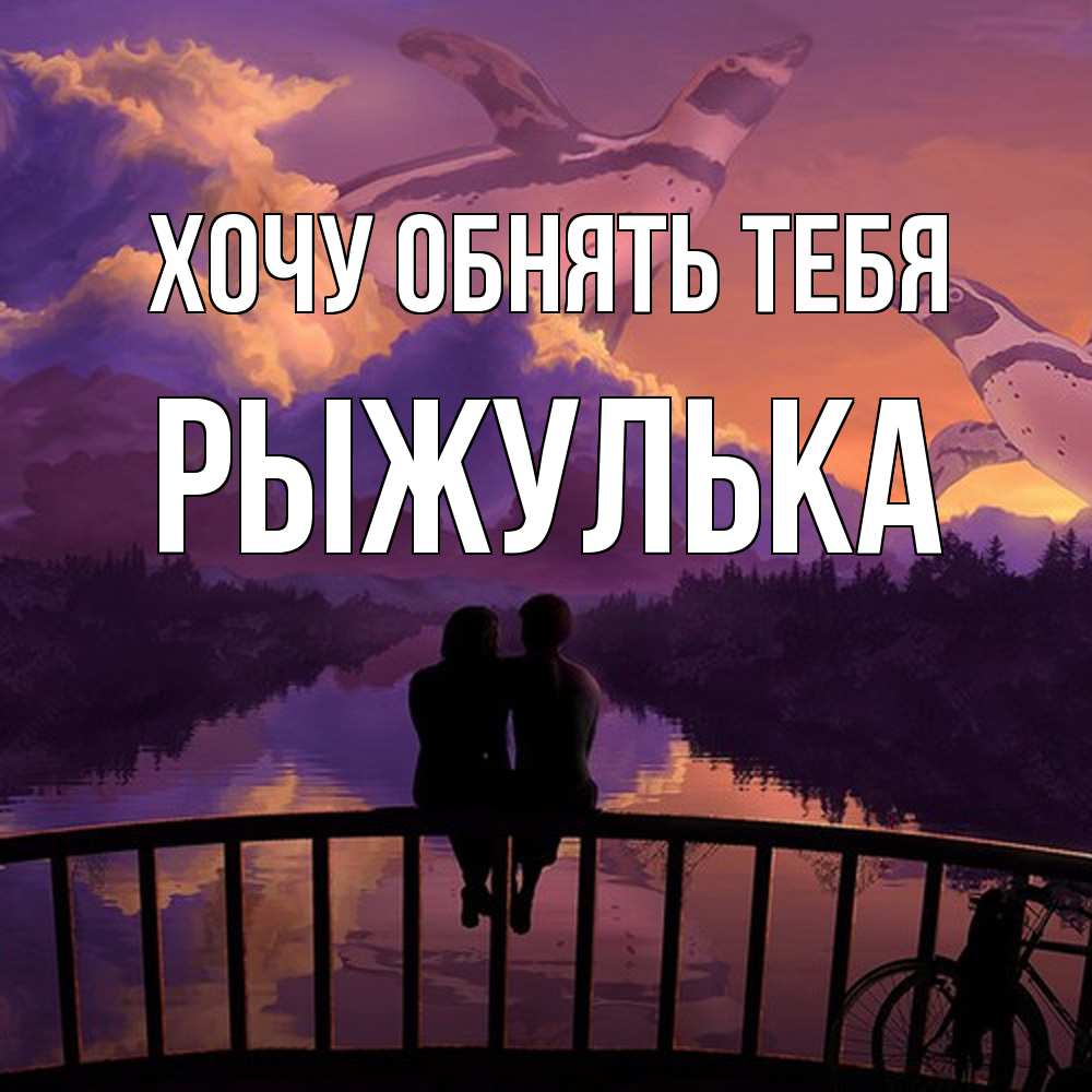 Открытка на каждый день с именем, рыжулька Хочу обнять тебя парочка сидит на мосте или на набережной Прикольная открытка с пожеланием онлайн скачать бесплатно 