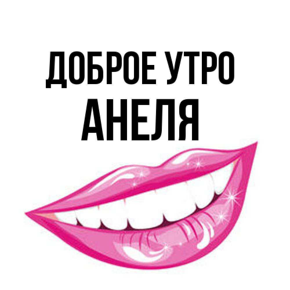 Открытка на каждый день с именем, Анеля Доброе утро розовые губы и белые зубы Прикольная открытка с пожеланием онлайн скачать бесплатно 
