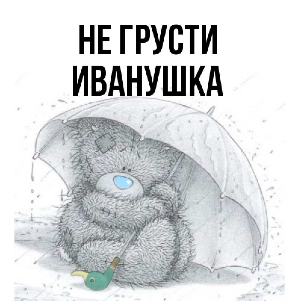 Открытка на каждый день с именем, Иванушка Не грусти спасите мишку Тедди Прикольная открытка с пожеланием онлайн скачать бесплатно 