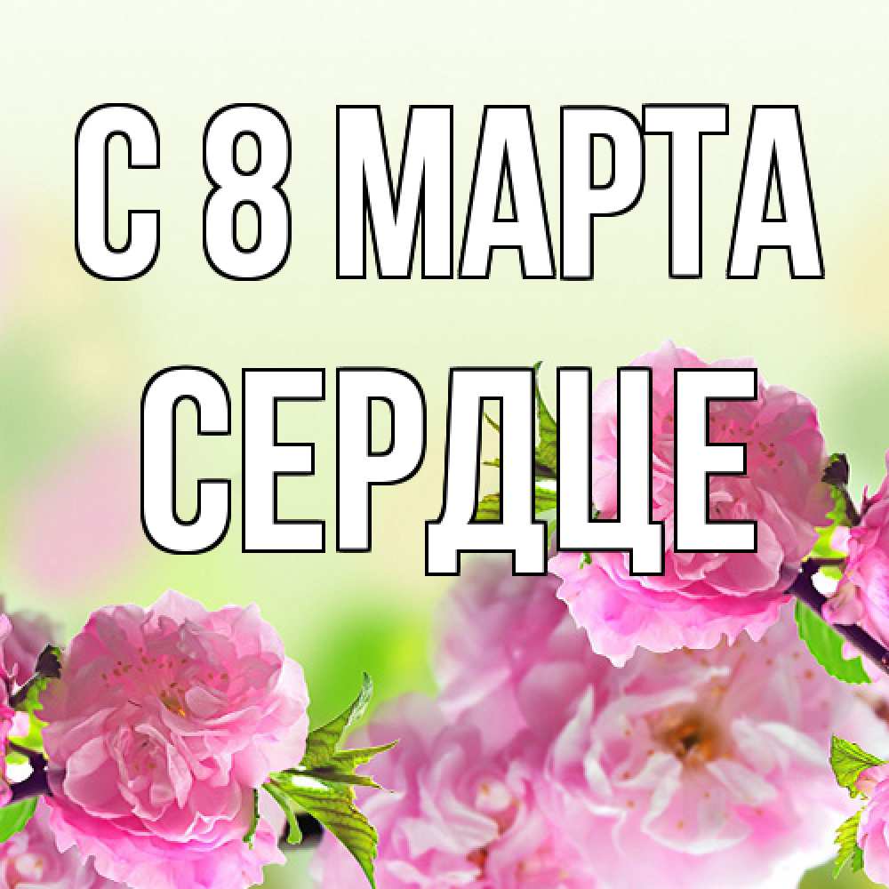Открытка на каждый день с именем, сердце C 8 МАРТА цветы Прикольная открытка с пожеланием онлайн скачать бесплатно 