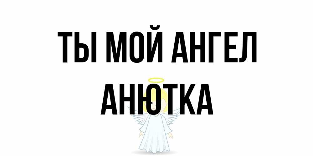 Открытка на каждый день с именем, Анютка Ты мой ангел ангел Прикольная открытка с пожеланием онлайн скачать бесплатно 