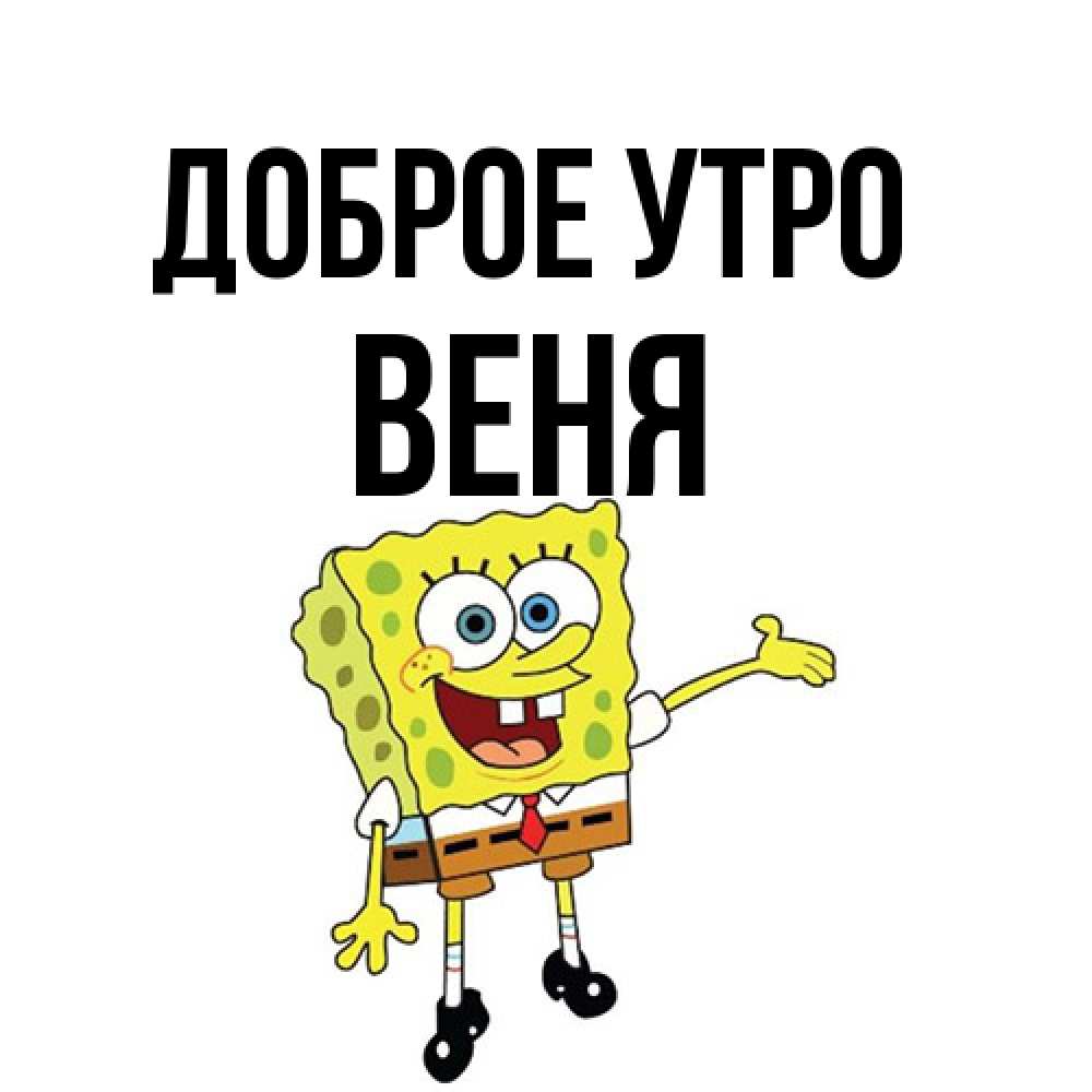 Открытка на каждый день с именем, Веня Доброе утро губка боб улыбается Прикольная открытка с пожеланием онлайн скачать бесплатно 