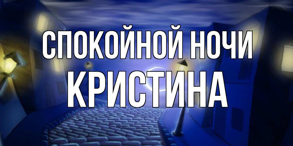 Открытка на каждый день с именем, Кристина Спокойной ночи сладких снов ночному городу Прикольная открытка с пожеланием онлайн скачать бесплатно 