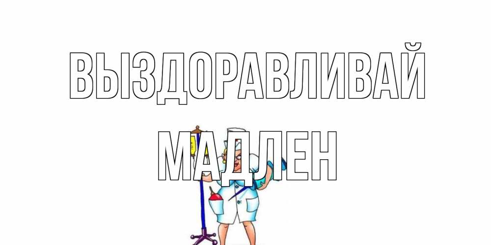 Открытка на каждый день с именем, Мадлен Выздоравливай медсестра Прикольная открытка с пожеланием онлайн скачать бесплатно 