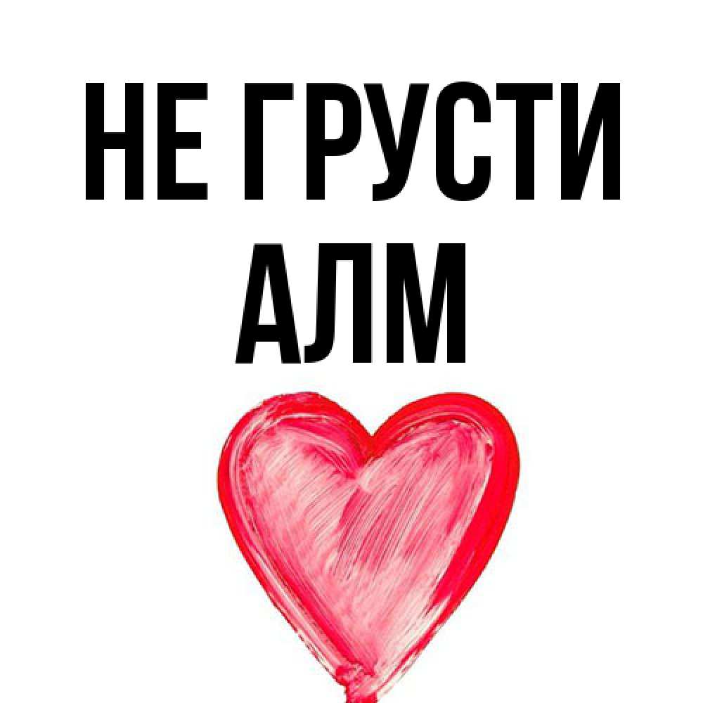 Открытка на каждый день с именем, Алм Не грусти сердечко Прикольная открытка с пожеланием онлайн скачать бесплатно 