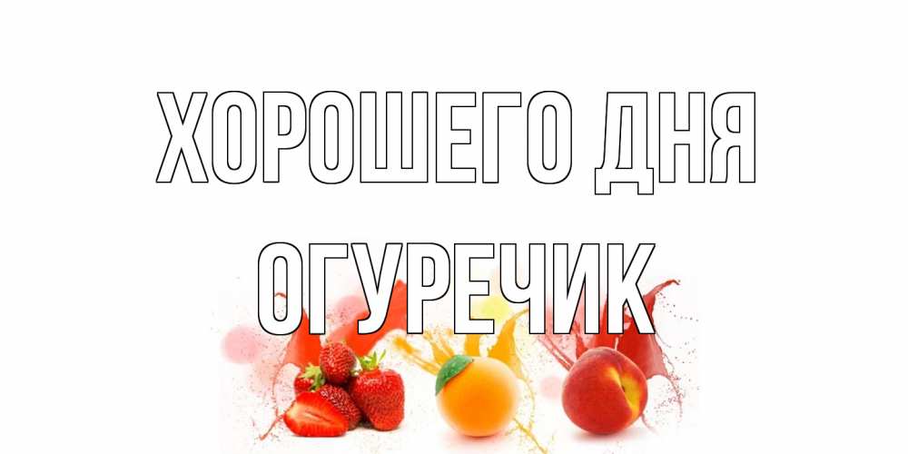 Открытка на каждый день с именем, Огуречик Хорошего дня открытки Прикольная открытка с пожеланием онлайн скачать бесплатно 