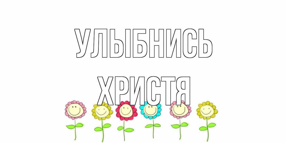 Открытка на каждый день с именем, Христя Улыбнись улыбка, цветы Прикольная открытка с пожеланием онлайн скачать бесплатно 