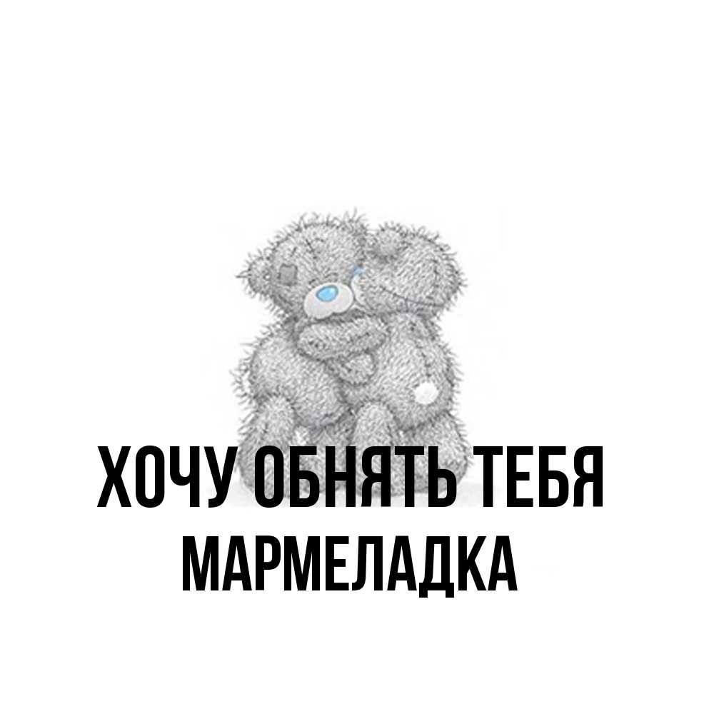 Открытка на каждый день с именем, мармеладка Хочу обнять тебя два теддика Прикольная открытка с пожеланием онлайн скачать бесплатно 