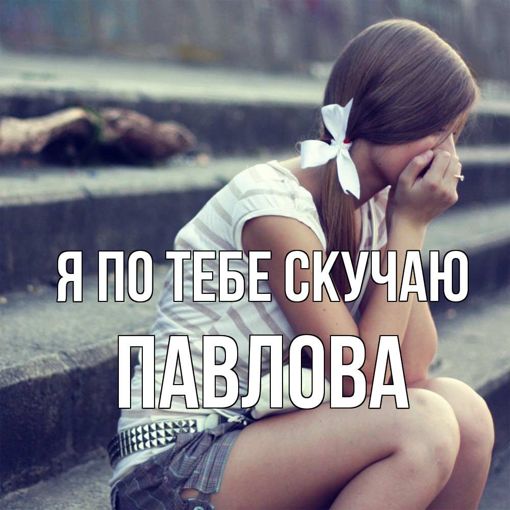 Открытка на каждый день с именем, Павлова Я по тебе скучаю девушка плачет Прикольная открытка с пожеланием онлайн скачать бесплатно 