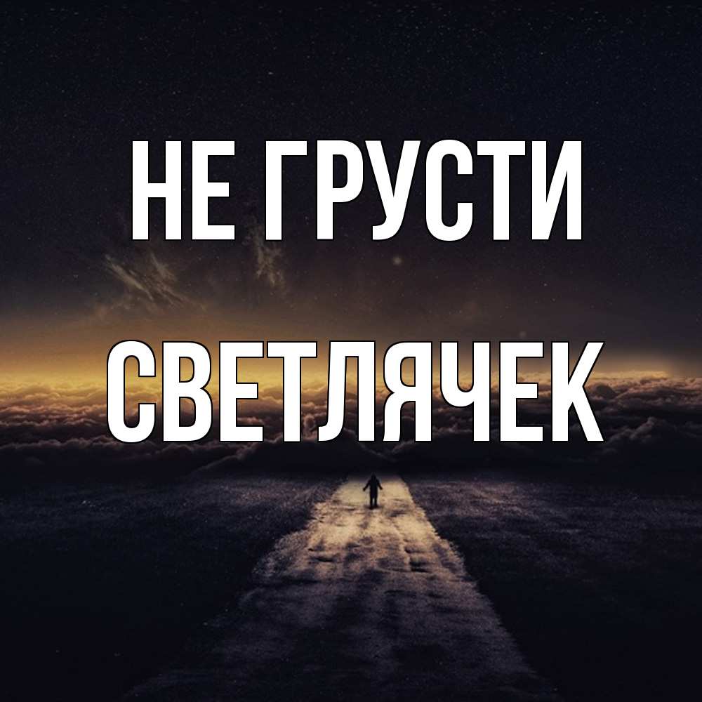 Открытка на каждый день с именем, Светлячек Не грусти дорога в никуда Прикольная открытка с пожеланием онлайн скачать бесплатно 