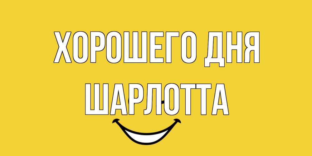 Открытка на каждый день с именем, Шарлотта Хорошего дня позитивного дня Прикольная открытка с пожеланием онлайн скачать бесплатно 