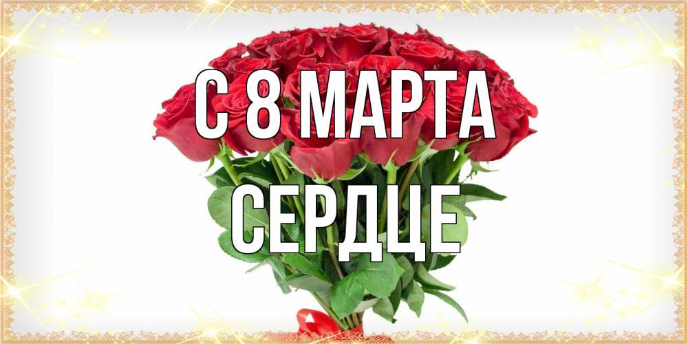 Открытка на каждый день с именем, сердце C 8 МАРТА самый огромный букет для милых дам Прикольная открытка с пожеланием онлайн скачать бесплатно 