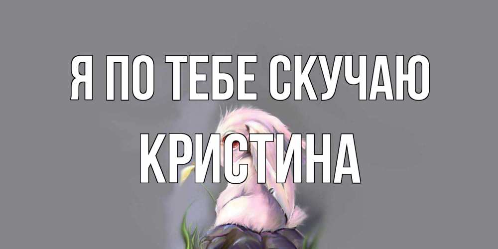 Открытка на каждый день с именем, Кристина Я по тебе скучаю заяц Прикольная открытка с пожеланием онлайн скачать бесплатно 