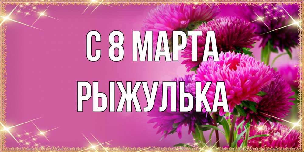 Открытка на каждый день с именем, рыжулька C 8 МАРТА садовые цветы на 8 марта Прикольная открытка с пожеланием онлайн скачать бесплатно 