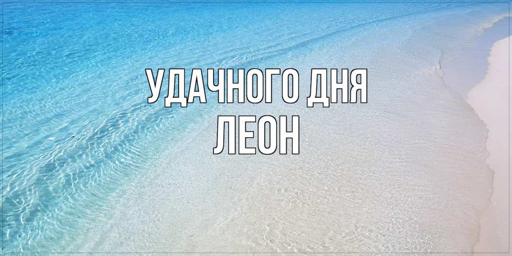 Открытка на каждый день с именем, Леон Удачного дня море пляж Прикольная открытка с пожеланием онлайн скачать бесплатно 