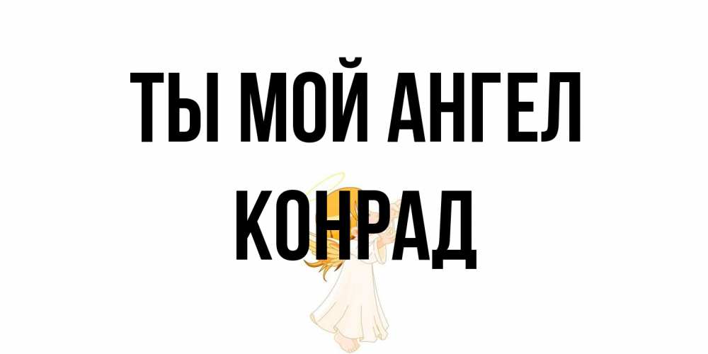 Открытка на каждый день с именем, Конрад Ты мой ангел ангел, девочка Прикольная открытка с пожеланием онлайн скачать бесплатно 