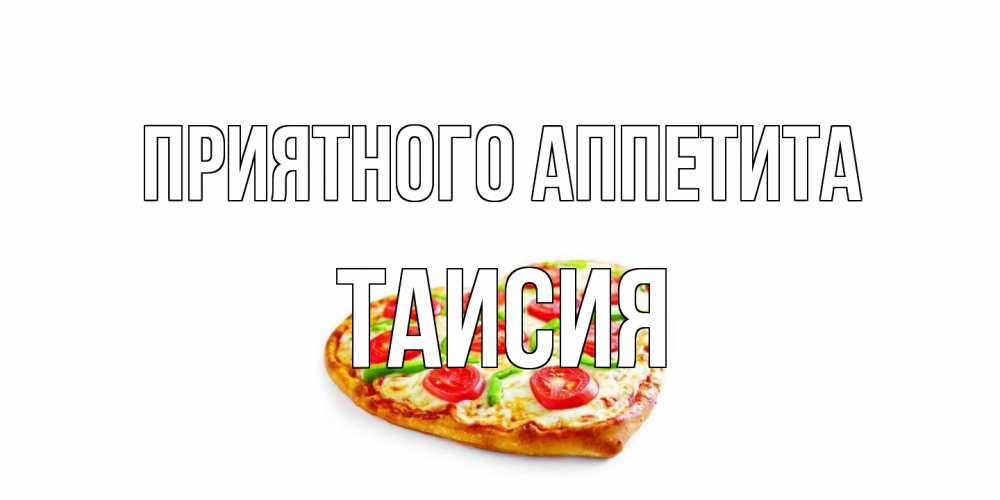 Открытка на каждый день с именем, Таисия Приятного аппетита пицца Прикольная открытка с пожеланием онлайн скачать бесплатно 