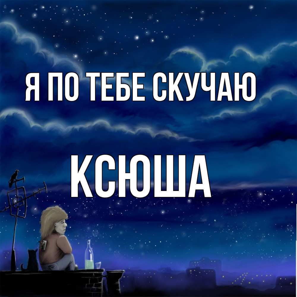 Открытка на каждый день с именем, Ксюша Я по тебе скучаю на крыше 1 Прикольная открытка с пожеланием онлайн скачать бесплатно 